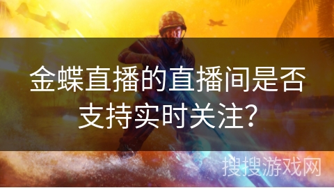 金蝶直播的直播间是否支持实时关注？