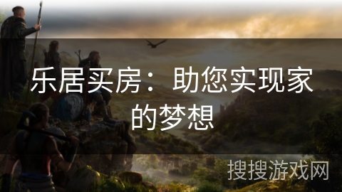 乐居买房:助您实现家的梦想 乐居买房:助您实现家的梦想