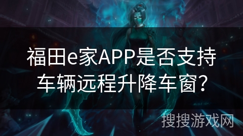 福田e家APP是否支持车辆远程升降车窗？