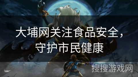 大埔网关注食品安全,守护市民健康 大埔网关注食品安全,守护市民健康