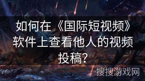 如何在《国际短视频》软件上查看他人的视频投稿? 如何在《国际短视频》软件上查看他人的视频投稿?