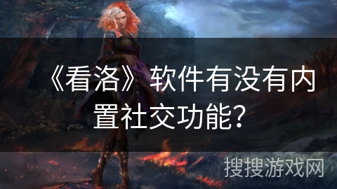 《看洛》软件有没有内置社交功能? 《看洛》软件有没有内置社交功能?