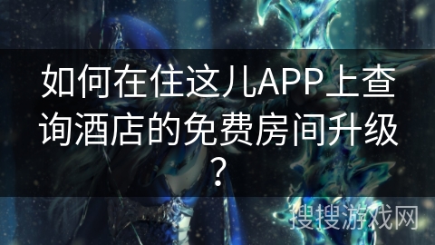 如何在住这儿APP上查询酒店的免费房间升级？