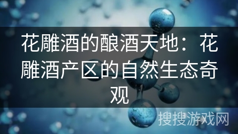 花雕酒的酿酒天地:花雕酒产区的自然生态奇观 花雕酒的酿酒天地:花雕酒产区的自然生态奇观