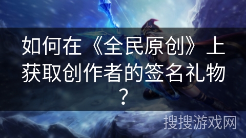 如何在《全民原创》上获取创作者的签名礼物? 如何在《全民原创》上获取创作者的签名礼物?
