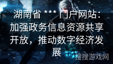 湖南省 *** 门户网站:加强政务信息资源共享开放,推动数字经济发展 湖南省 *** 门户网站:加强政务信息资源共享开放,推动数字经济发展