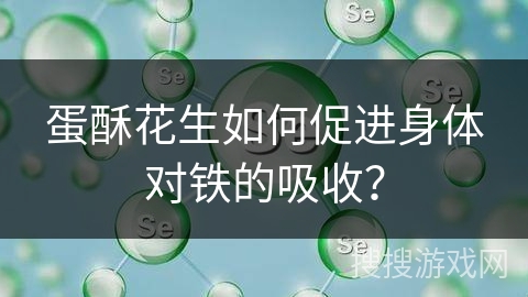 蛋酥花生如何促进身体对铁的吸收? 蛋酥花生如何促进身体对铁的吸收?