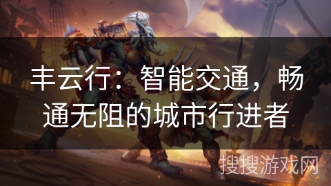 丰云行:智能交通,畅通无阻的城市行进者 丰云行:智能交通,畅通无阻的城市行进者