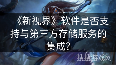《新视界》软件是否支持与第三方存储服务的集成? 《新视界》软件是否支持与第三方存储服务的集成?
