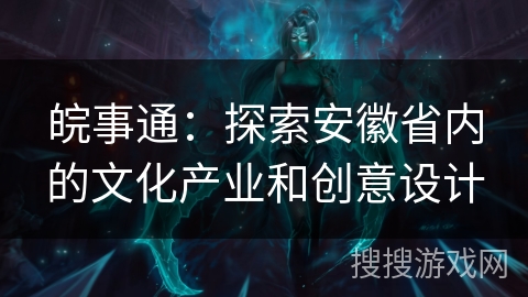 皖事通：探索安徽省内的文化产业和创意设计