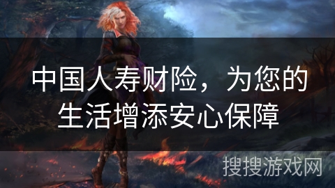 中国人寿财险，为您的生活增添安心保障