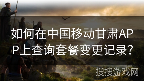 如何在中国移动甘肃APP上查询套餐变更记录? 如何在中国移动甘肃APP上查询套餐变更记录?