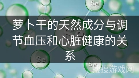 萝卜干的天然成分与调节血压和心脏健康的关系 萝卜干的天然成分与调节血压和心脏健康的关系
