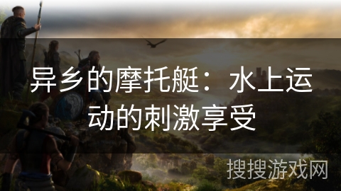 异乡的摩托艇:水上运动的刺激享受 异乡的摩托艇:水上运动的刺激享受
