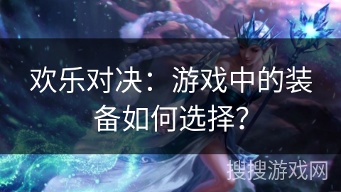 欢乐对决：游戏中的装备如何选择？