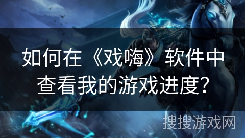 如何在《戏嗨》软件中查看我的游戏进度? 如何在《戏嗨》软件中查看我的游戏进度?