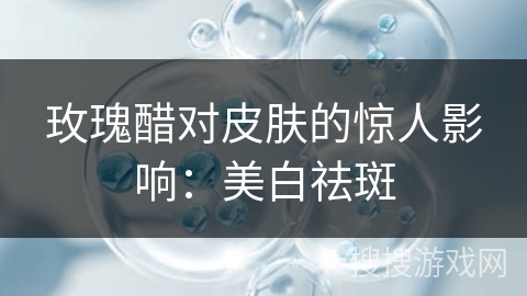 玫瑰醋对皮肤的惊人影响：美白祛斑