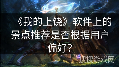 《我的上饶》软件上的景点推荐是否根据用户偏好？