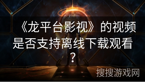 《龙平台影视》的视频是否支持离线下载观看？