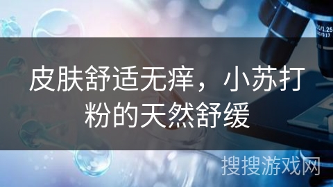 皮肤舒适无痒，小苏打粉的天然舒缓