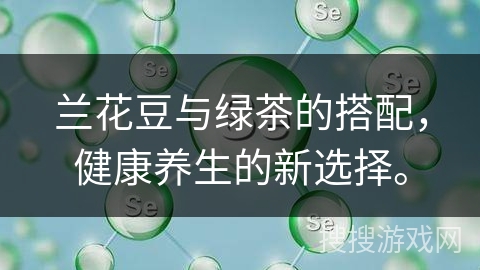 兰花豆与绿茶的搭配，健康养生的新选择。
