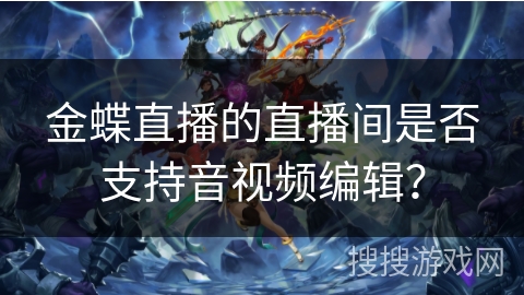 金蝶直播的直播间是否支持音视频编辑？