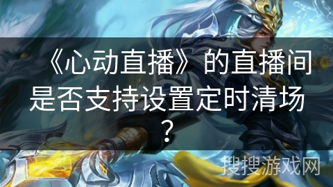 《心动直播》的直播间是否支持设置定时清场？