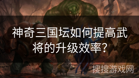 神奇三国坛如何提高武将的升级效率？
