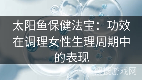 太阳鱼保健法宝：功效在调理女性生理周期中的表现