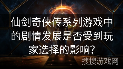 仙剑奇侠传系列游戏中的剧情发展是否受到玩家选择的影响？