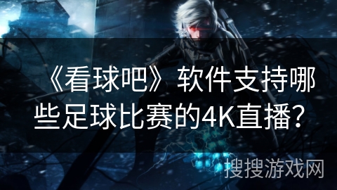 《看球吧》软件支持哪些足球比赛的4K直播？