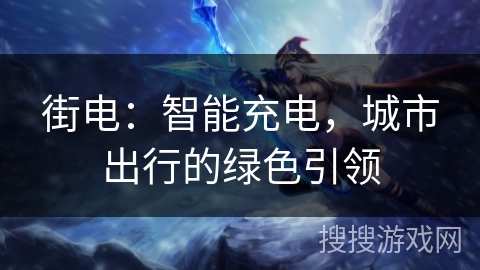 街电：智能充电，城市出行的绿色引领