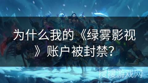 为什么我的《绿雾影视》账户被封禁？
