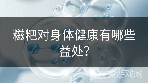 糍粑对身体健康有哪些益处？