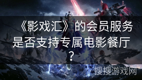 《影戏汇》的会员服务是否支持专属电影餐厅？