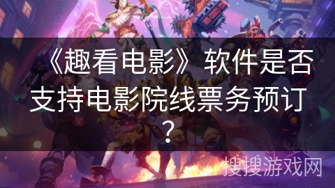 《趣看电影》软件是否支持电影院线票务预订？