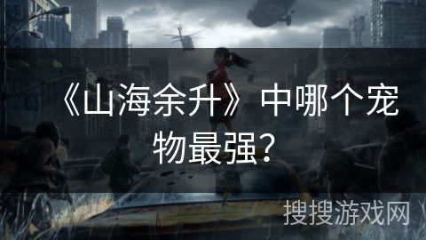 《山海余升》中哪个宠物最强？