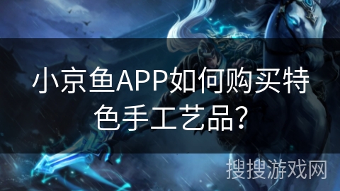 小京鱼APP如何购买特色手工艺品？