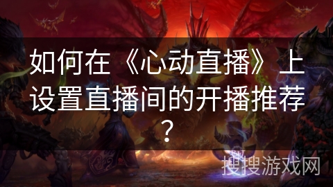 如何在《心动直播》上设置直播间的开播推荐？
