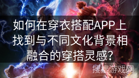 如何在穿衣搭配APP上找到与不同文化背景相融合的穿搭灵感？