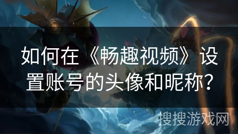 如何在《畅趣视频》设置账号的头像和昵称？