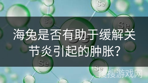 海兔是否有助于缓解关节炎引起的肿胀？