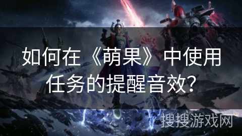 如何在《萌果》中使用任务的提醒音效？