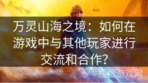 万灵山海之境：如何在游戏中与其他玩家进行交流和合作？