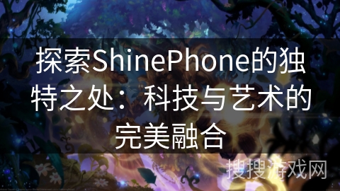 探索ShinePhone的独特之处：科技与艺术的完美融合