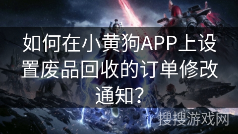 如何在小黄狗APP上设置废品回收的订单修改通知？