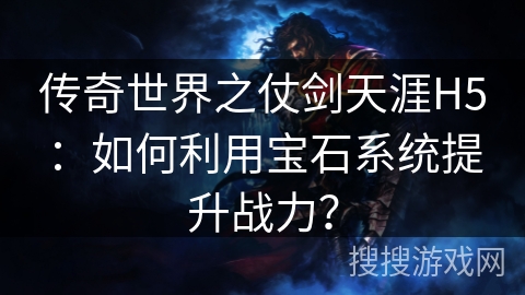 传奇世界之仗剑天涯H5：如何利用宝石系统提升战力？