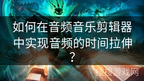 如何在音频音乐剪辑器中实现音频的时间拉伸？