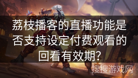 荔枝播客的直播功能是否支持设定付费观看的回看有效期？
