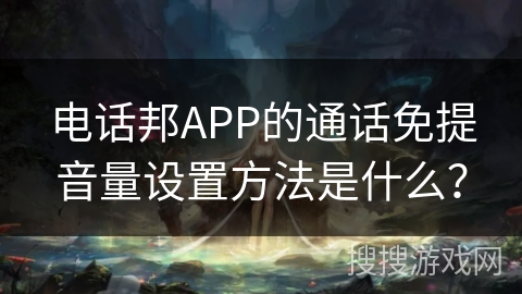 电话邦APP的通话免提音量设置方法是什么？